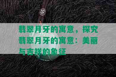 翡翠月牙的寓意，探究翡翠月牙的寓意：美丽与吉祥的象征