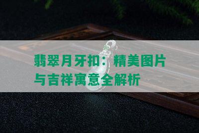 翡翠月牙扣：精美图片与吉祥寓意全解析