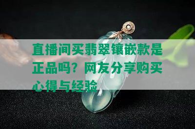 直播间买翡翠镶嵌款是正品吗？网友分享购买心得与经验