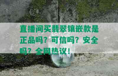 直播间买翡翠镶嵌款是正品吗？可信吗？安全吗？全网热议！