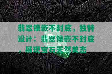 翡翠镶嵌不封底，独特设计：翡翠镶嵌不封底，展现宝石天然美态