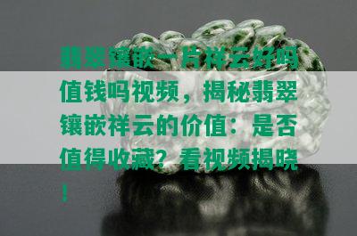 翡翠镶嵌一片祥云好吗值钱吗视频，揭秘翡翠镶嵌祥云的价值：是否值得收藏？看视频揭晓！