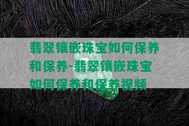 翡翠镶嵌珠宝如何保养和保养-翡翠镶嵌珠宝如何保养和保养视频