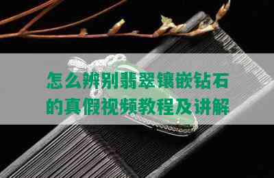 怎么辨别翡翠镶嵌钻石的真假视频教程及讲解