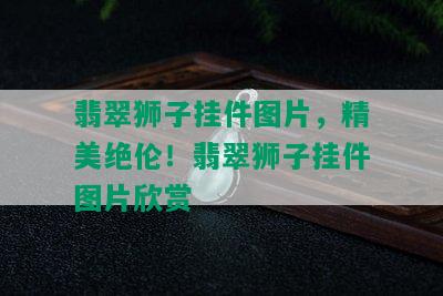 翡翠狮子挂件图片，精美绝伦！翡翠狮子挂件图片欣赏