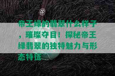 帝王绿的翡翠什么样子，璀璨夺目！探秘帝王绿翡翠的独特魅力与形态特征