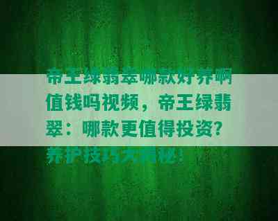 帝王绿翡翠哪款好养啊值钱吗视频，帝王绿翡翠：哪款更值得投资？养护技巧大揭秘！