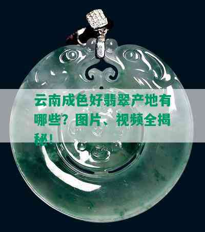 云南成色好翡翠产地有哪些？图片、视频全揭秘！