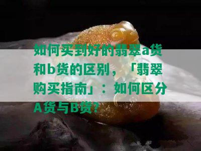 如何买到好的翡翠a货和b货的区别，「翡翠购买指南」：如何区分A货与B货？