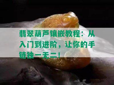 翡翠葫芦镶嵌教程：从入门到进阶，让你的手链独一无二！