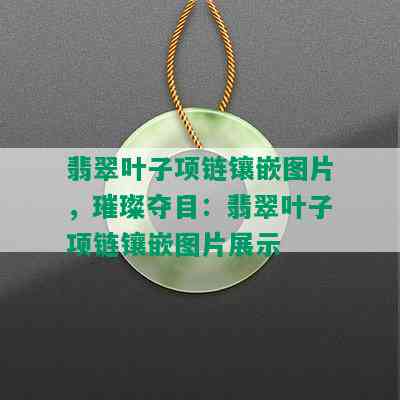 翡翠叶子项链镶嵌图片，璀璨夺目：翡翠叶子项链镶嵌图片展示