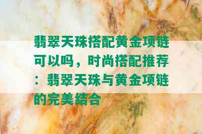 翡翠天珠搭配黄金项链可以吗，时尚搭配推荐：翡翠天珠与黄金项链的完美结合