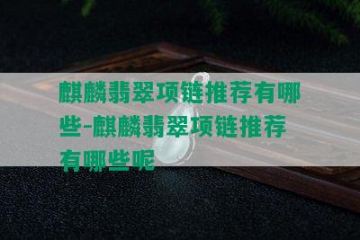 麒麟翡翠项链推荐有哪些-麒麟翡翠项链推荐有哪些呢