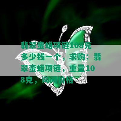 翡翠蜜蜡项链108克多少钱一个，求购：翡翠蜜蜡项链，重量108克，询问价格