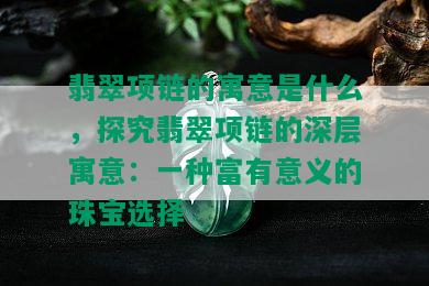 翡翠项链的寓意是什么，探究翡翠项链的深层寓意：一种富有意义的珠宝选择