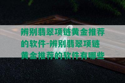 辨别翡翠项链黄金推荐的软件-辨别翡翠项链黄金推荐的软件有哪些