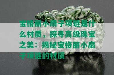 宝格丽小扇子项链是什么材质，探寻高级珠宝之美：揭秘宝格丽小扇子项链的材质