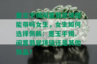 墨玉手镯闲置翡翠项链能带吗女生，女生如何选择佩戴：墨玉手镯、闲置翡翠项链还是其他饰品？