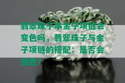 翡翠珠子串金子项链会变色吗，翡翠珠子与金子项链的搭配：是否会变色？