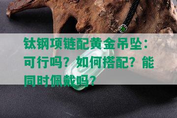 钛钢项链配黄金吊坠：可行吗？如何搭配？能同时佩戴吗？