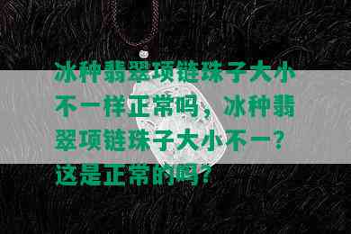 冰种翡翠项链珠子大小不一样正常吗，冰种翡翠项链珠子大小不一？这是正常的吗？