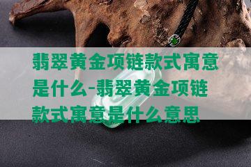 翡翠黄金项链款式寓意是什么-翡翠黄金项链款式寓意是什么意思