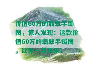 价值60万的翡翠手镯图，惊人发现：这款价值60万的翡翠手镯图，让你一其风采！