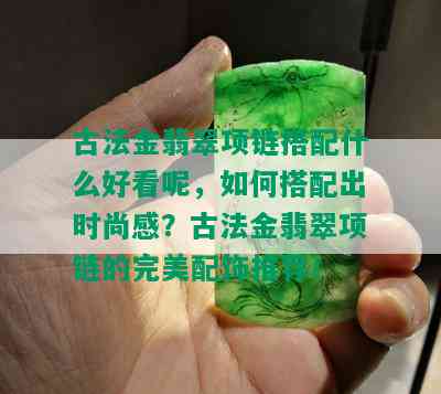 古法金翡翠项链搭配什么好看呢，如何搭配出时尚感？古法金翡翠项链的完美配饰推荐！