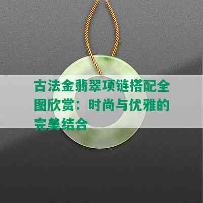 古法金翡翠项链搭配全图欣赏：时尚与优雅的完美结合