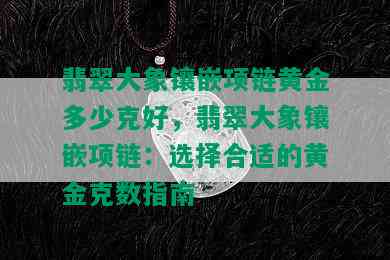 翡翠大象镶嵌项链黄金多少克好，翡翠大象镶嵌项链：选择合适的黄金克数指南