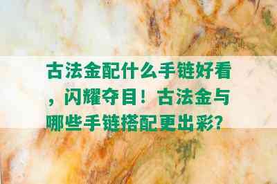 古法金配什么手链好看，闪耀夺目！古法金与哪些手链搭配更出彩？