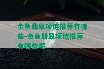 金鱼翡翠项链推荐有哪些-金鱼翡翠项链推荐有哪些呢