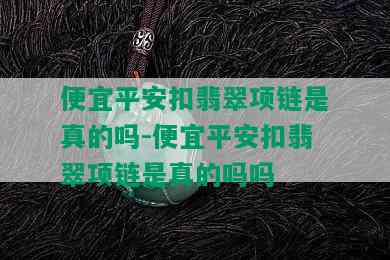 便宜平安扣翡翠项链是真的吗-便宜平安扣翡翠项链是真的吗吗