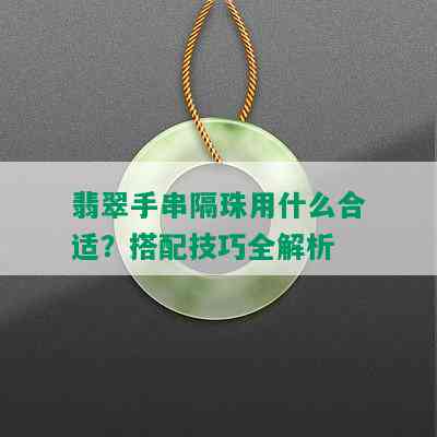 翡翠手串隔珠用什么合适？搭配技巧全解析