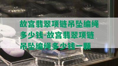 故宫翡翠项链吊坠编绳多少钱-故宫翡翠项链吊坠编绳多少钱一颗