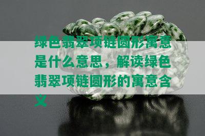 绿色翡翠项链圆形寓意是什么意思，解读绿色翡翠项链圆形的寓意含义