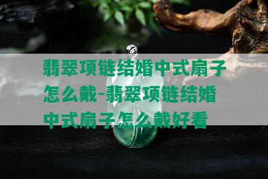 翡翠项链结婚中式扇子怎么戴-翡翠项链结婚中式扇子怎么戴好看