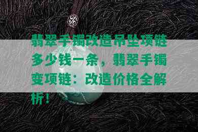 翡翠手镯改造吊坠项链多少钱一条，翡翠手镯变项链：改造价格全解析！