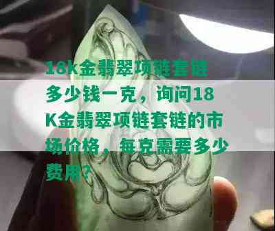 18k金翡翠项链套链多少钱一克，询问18K金翡翠项链套链的市场价格，每克需要多少费用？