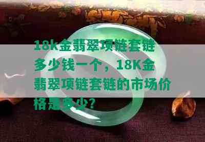 18k金翡翠项链套链多少钱一个，18K金翡翠项链套链的市场价格是多少？