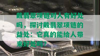 戴翡翠项链对人有好处吗，探讨戴翡翠项链的益处：它真的能给人带来好处吗？