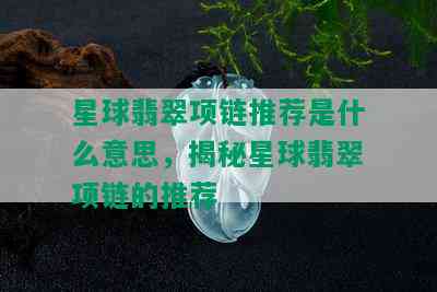 星球翡翠项链推荐是什么意思，揭秘星球翡翠项链的推荐