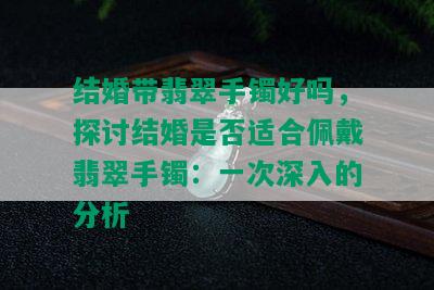 结婚带翡翠手镯好吗，探讨结婚是否适合佩戴翡翠手镯：一次深入的分析