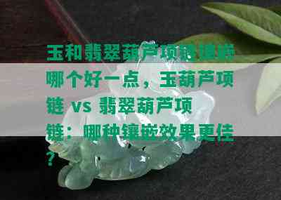 玉和翡翠葫芦项链镶嵌哪个好一点，玉葫芦项链 vs 翡翠葫芦项链：哪种镶嵌效果更佳？