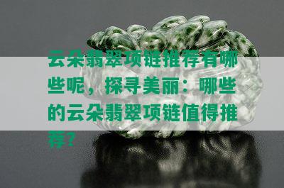 云朵翡翠项链推荐有哪些呢，探寻美丽：哪些的云朵翡翠项链值得推荐？