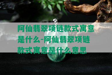 阿仙翡翠项链款式寓意是什么-阿仙翡翠项链款式寓意是什么意思