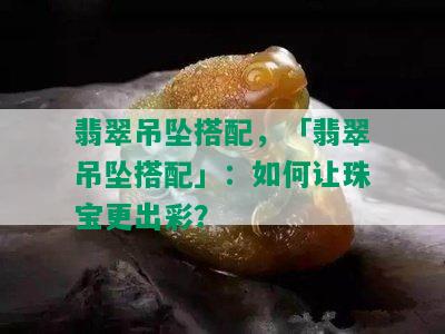 翡翠吊坠搭配，「翡翠吊坠搭配」：如何让珠宝更出彩？