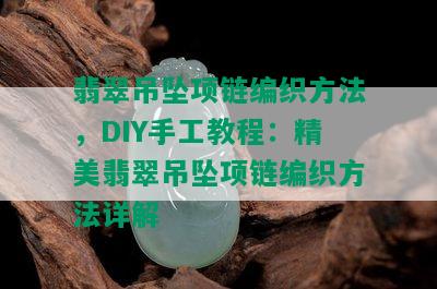 翡翠吊坠项链编织方法，DIY手工教程：精美翡翠吊坠项链编织方法详解