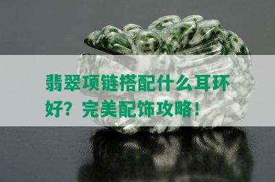 翡翠项链搭配什么耳环好？完美配饰攻略！