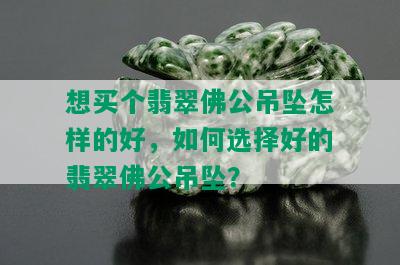 想买个翡翠佛公吊坠怎样的好，如何选择好的翡翠佛公吊坠？